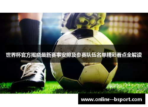 世界杯官方揭晓最新赛事安排及参赛队伍名单精彩看点全解读 世界杯官方揭晓最新赛事安排及参赛队伍名单精彩看点全解读