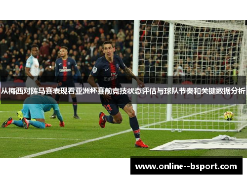 从梅西对阵马赛表现看亚洲杯赛前竞技状态评估与球队节奏和关键数据分析 从梅西对阵马赛表现看亚洲杯赛前竞技状态评估与球队节奏和关键数据分析