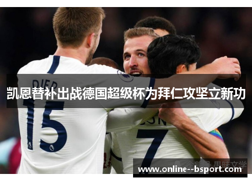 凯恩替补出战德国超级杯为拜仁攻坚立新功