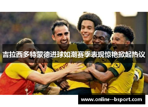 吉拉西多特蒙德进球如潮赛季表现惊艳掀起热议 吉拉西多特蒙德进球如潮赛季表现惊艳掀起热议