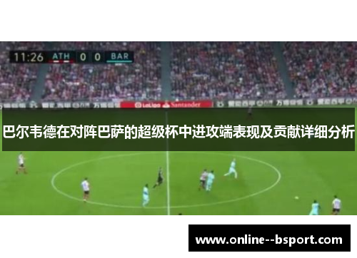 巴尔韦德在对阵巴萨的超级杯中进攻端表现及贡献详细分析 巴尔韦德在对阵巴萨的超级杯中进攻端表现及贡献详细分析