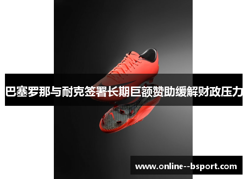 巴塞罗那与耐克签署长期巨额赞助缓解财政压力 巴塞罗那与耐克签署长期巨额赞助缓解财政压力
