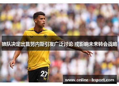 狼队决定出售努内斯引发广泛讨论 或影响未来转会战略 狼队决定出售努内斯引发广泛讨论 或影响未来转会战略