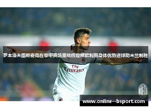 罗本洛夫图斯奇克在意甲赛场重拾辉煌频繁利用身体优势进球助米兰制胜 罗本洛夫图斯奇克在意甲赛场重拾辉煌频繁利用身体优势进球助米兰制胜