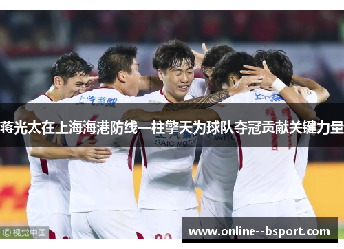 蒋光太在上海海港防线一柱擎天为球队夺冠贡献关键力量 蒋光太在上海海港防线一柱擎天为球队夺冠贡献关键力量