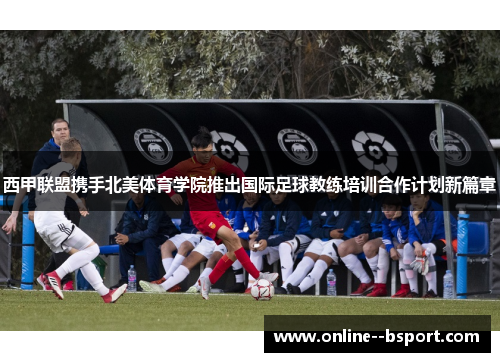 西甲联盟携手北美体育学院推出国际足球教练培训合作计划新篇章 西甲联盟携手北美体育学院推出国际足球教练培训合作计划新篇章