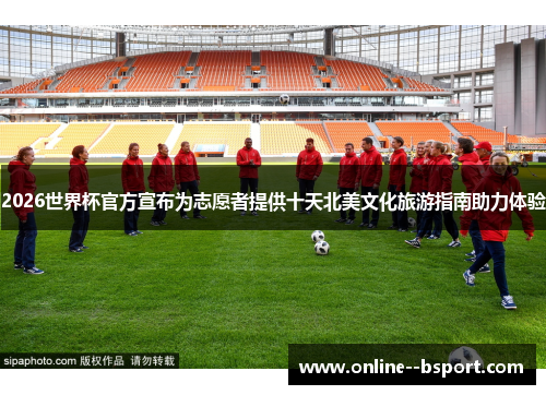 2026世界杯官方宣布为志愿者提供十天北美文化旅游指南助力体验 2026世界杯官方宣布为志愿者提供十天北美文化旅游指南助力体验