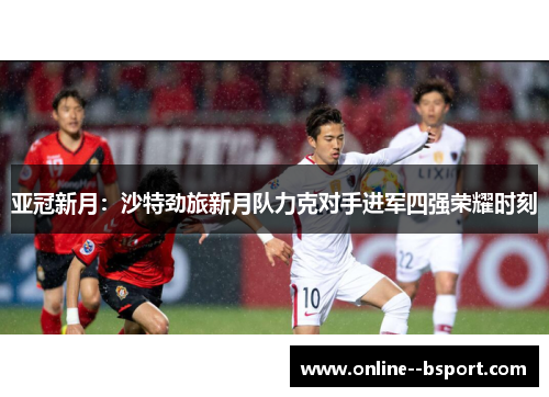 亚冠新月：沙特劲旅新月队力克对手进军四强荣耀时刻