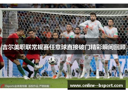 吉尔美职联常规赛任意球直接破门精彩瞬间回顾 吉尔美职联常规赛任意球直接破门精彩瞬间回顾