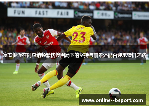 富安健洋在阿森纳频繁伤停困局下的坚持与前景还能否迎来转机之路