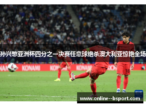 孙兴慜亚洲杯四分之一决赛任意球绝杀澳大利亚惊艳全场