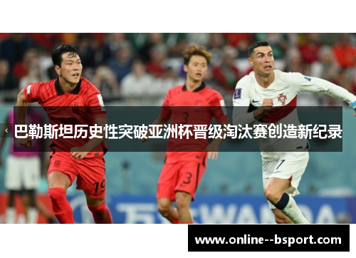 巴勒斯坦历史性突破亚洲杯晋级淘汰赛创造新纪录