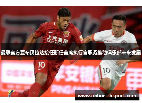 曼联官方宣布贝拉达接任新任首席执行官职务推动俱乐部未来发展