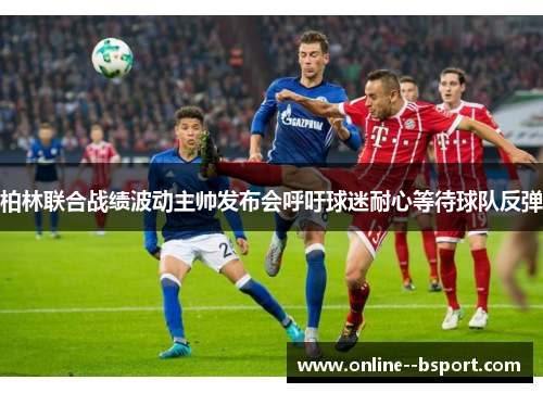 柏林联合战绩波动主帅发布会呼吁球迷耐心等待球队反弹