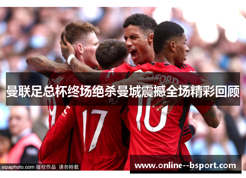 曼联足总杯终场绝杀曼城震撼全场精彩回顾