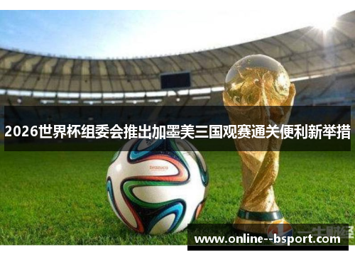 2026世界杯组委会推出加墨美三国观赛通关便利新举措