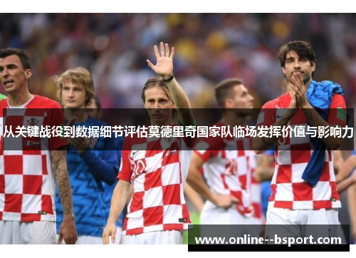 从关键战役到数据细节评估莫德里奇国家队临场发挥价值与影响力