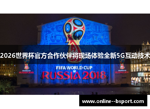 2026世界杯官方合作伙伴将现场体验全新5G互动技术 2026世界杯官方合作伙伴将现场体验全新5G互动技术