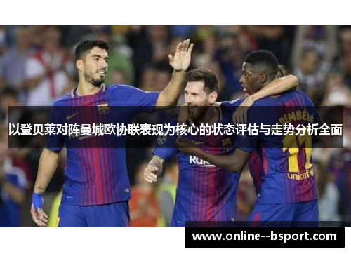以登贝莱对阵曼城欧协联表现为核心的状态评估与走势分析全面 以登贝莱对阵曼城欧协联表现为核心的状态评估与走势分析全面
