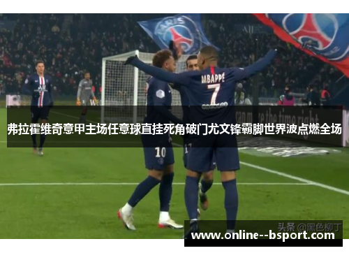 弗拉霍维奇意甲主场任意球直挂死角破门尤文锋霸脚世界波点燃全场