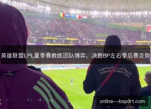 英雄联盟LPL夏季赛教练团队博弈，决胜BP左右季后赛走势