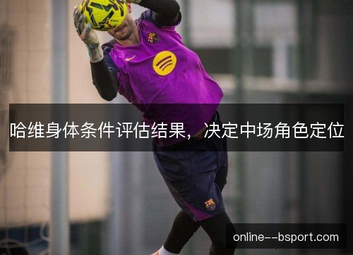 哈维身体条件评估结果，决定中场角色定位