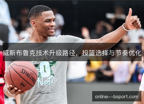 威斯布鲁克技术升级路径,投篮选择与节奏优化 威斯布鲁克技术升级路径,投篮选择与节奏优化